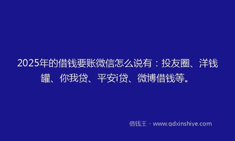 2025年的借钱要账微信怎么说有：投友圈、洋钱罐、你我贷、平安i贷、微博借钱等。