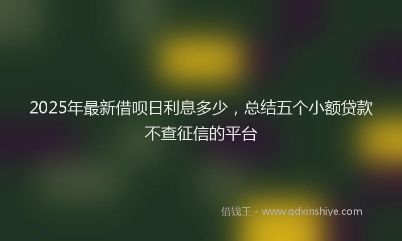 2025年最新借呗日利息多少，总结五个小额贷款不查征信的平台