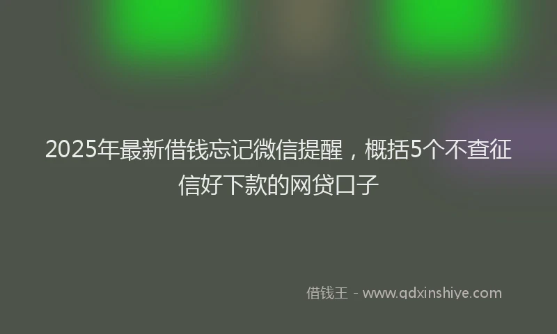 2025年最新借钱忘记微信提醒，概括5个不查征信好下款的网贷口子