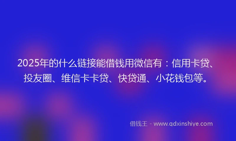 2025年的什么链接能借钱用微信有：信用卡贷、投友圈、维信卡卡贷、快贷通、小花钱包等。