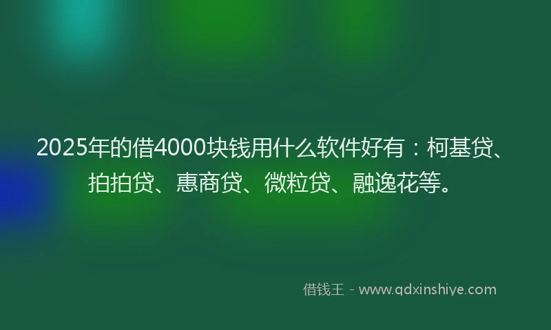 2025年的借4000块钱用什么软件好有：柯基贷、拍拍贷、惠商贷、微粒贷、融逸花等。