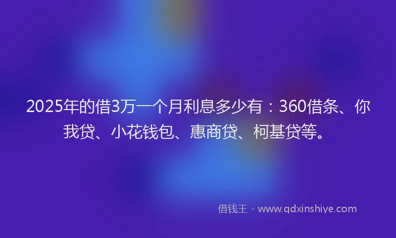 2025年的借3万一个月利息多少有：360借条、你我贷、小花钱包、惠商贷、柯基贷等。