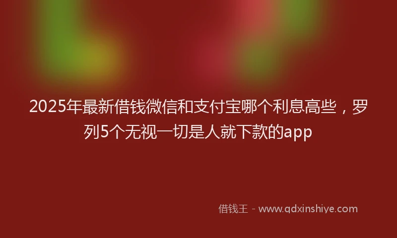 2025年最新借钱微信和支付宝哪个利息高些，罗列5个无视一切是人就下款的app