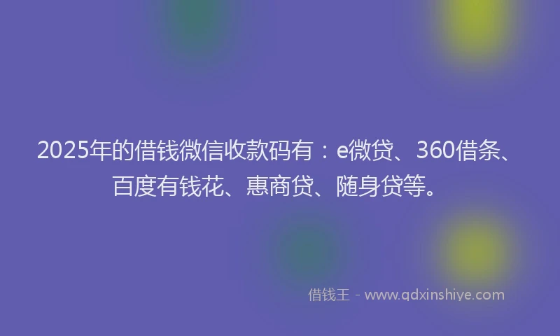 2025年的借钱微信收款码有：e微贷、360借条、百度有钱花、惠商贷、随身贷等。