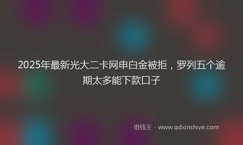 2025年最新光大二卡网申白金被拒，罗列五个逾期太多能下款口子