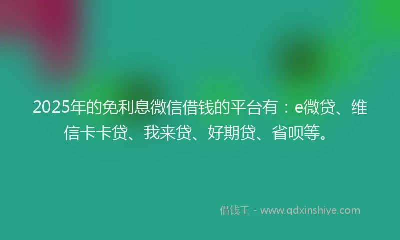 2025年的免利息微信借钱的平台有：e微贷、维信卡卡贷、我来贷、好期贷、省呗等。