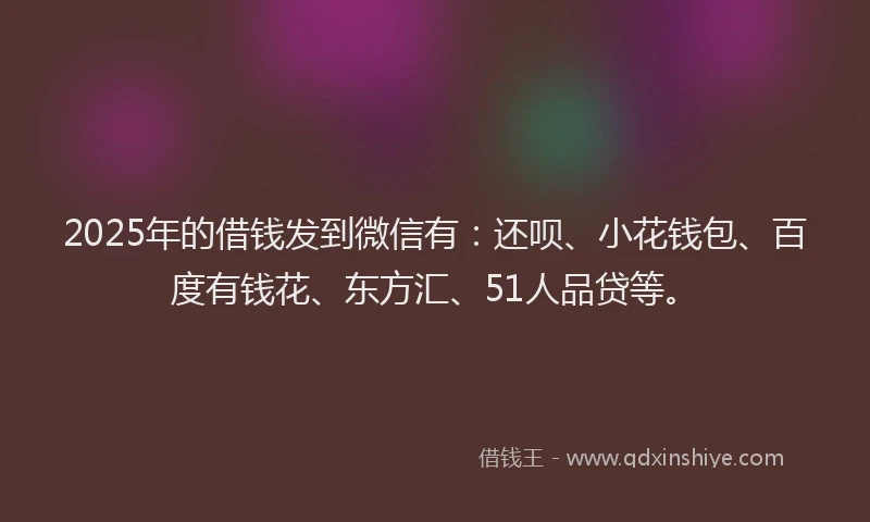 2025年的借钱发到微信有：还呗、小花钱包、百度有钱花、东方汇、51人品贷等。
