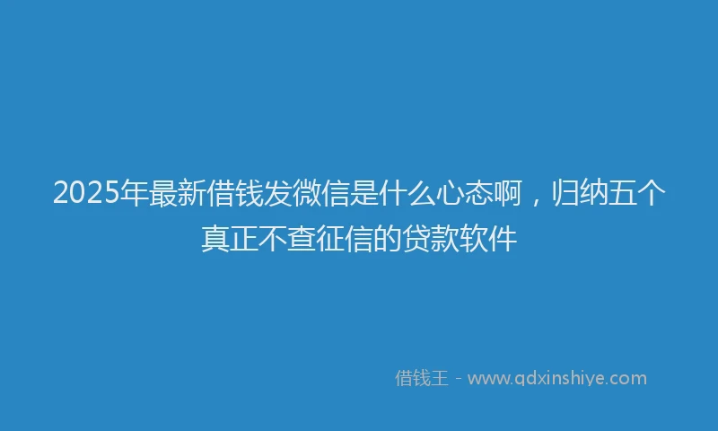 2025年最新借钱发微信是什么心态啊，归纳五个真正不查征信的贷款软件