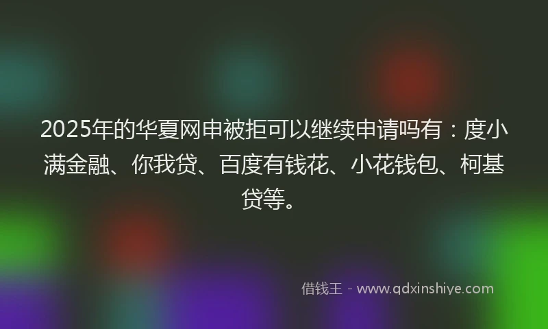 2025年的华夏网申被拒可以继续申请吗有：度小满金融、你我贷、百度有钱花、小花钱包、柯基贷等。