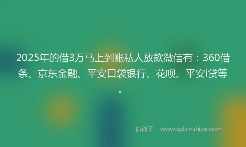 2025年的借3万马上到账私人放款微信有：360借条、京东金融、平安口袋银行、花呗、平安i贷等。