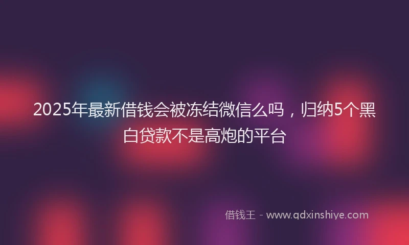 2025年最新借钱会被冻结微信么吗，归纳5个黑白贷款不是高炮的平台