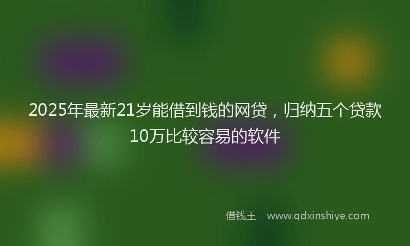 2025年最新21岁能借到钱的网贷，归纳五个贷款10万比较容易的软件