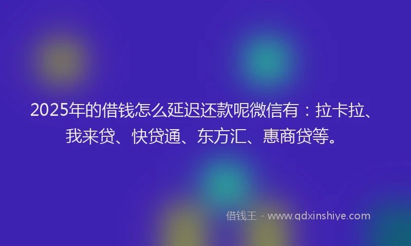 2025年的借钱怎么延迟还款呢微信有：拉卡拉、我来贷、快贷通、东方汇、惠商贷等。
