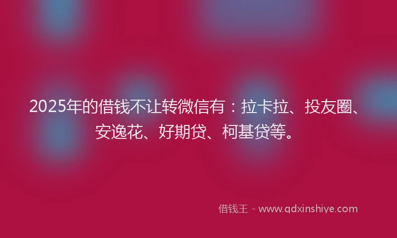 2025年的借钱不让转微信有：拉卡拉、投友圈、安逸花、好期贷、柯基贷等。