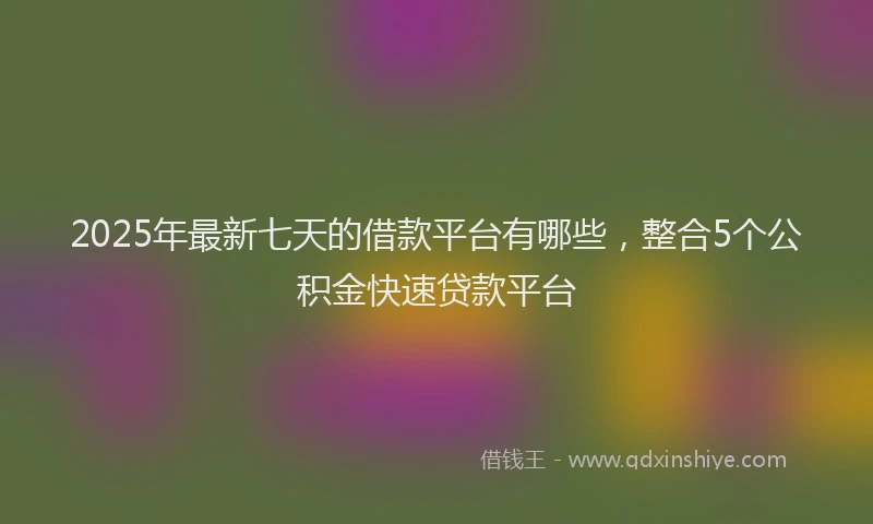 2025年最新七天的借款平台有哪些，整合5个公积金快速贷款平台