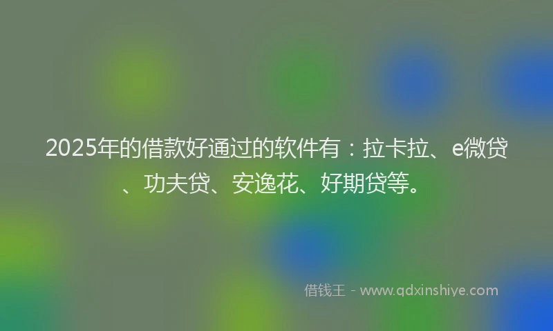 2025年的借款好通过的软件有：拉卡拉、e微贷、功夫贷、安逸花、好期贷等。