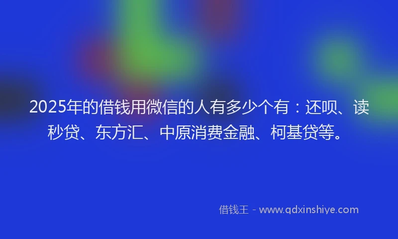 2025年的借钱用微信的人有多少个有：还呗、读秒贷、东方汇、中原消费金融、柯基贷等。