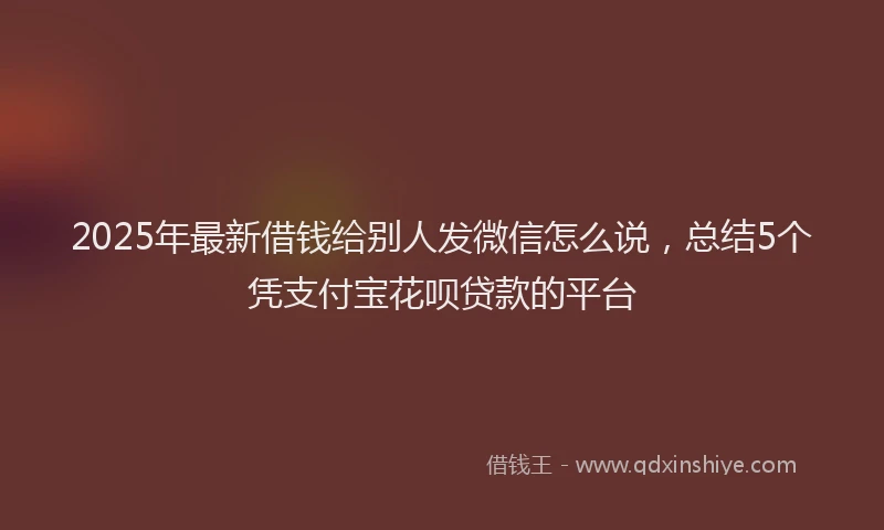2025年最新借钱给别人发微信怎么说，总结5个凭支付宝花呗贷款的平台