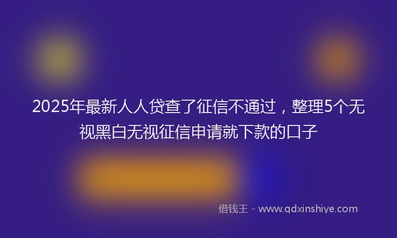 2025年最新人人贷查了征信不通过，整理5个无视黑白无视征信申请就下款的口子