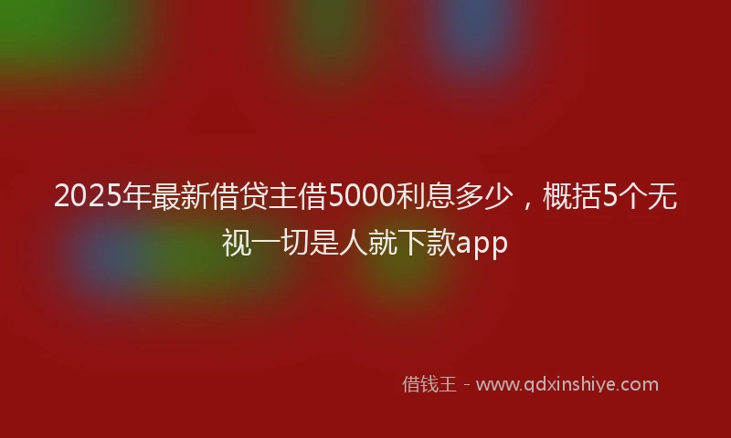 2025年最新借贷主借5000利息多少，概括5个无视一切是人就下款app