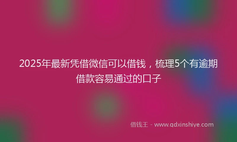2025年最新凭借微信可以借钱，梳理5个有逾期借款容易通过的口子