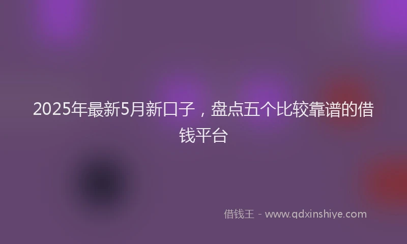 2025年最新5月新口子，盘点五个比较靠谱的借钱平台
