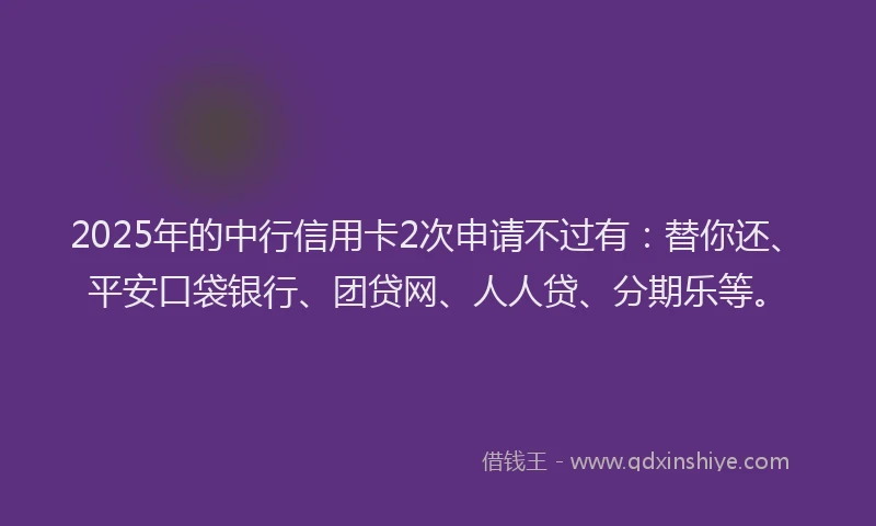 2025年的中行信用卡2次申请不过有：替你还、平安口袋银行、团贷网、人人贷、分期乐等。