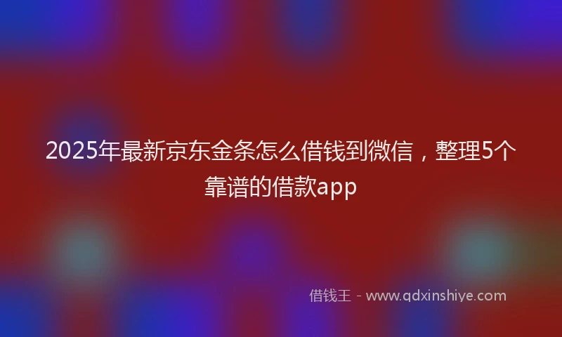 2025年最新京东金条怎么借钱到微信，整理5个靠谱的借款app