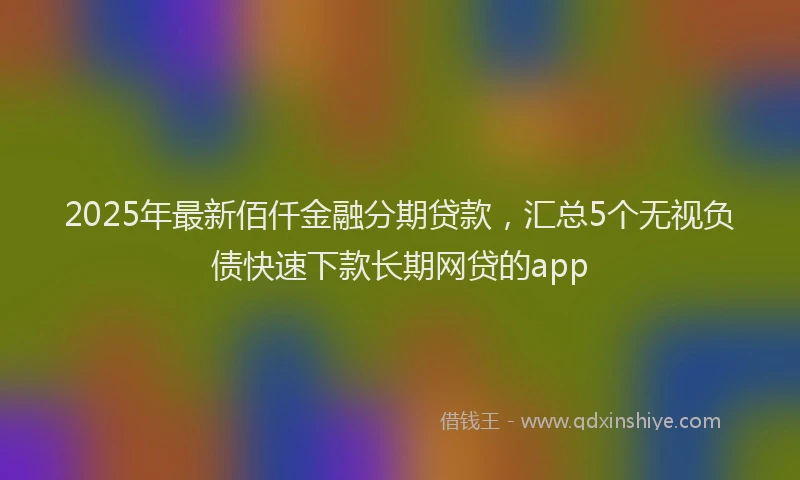 2025年最新佰仟金融分期贷款，汇总5个无视负债快速下款长期网贷的app