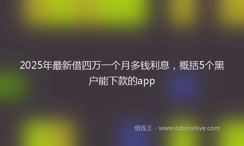 2025年最新借四万一个月多钱利息，概括5个黑户能下款的app