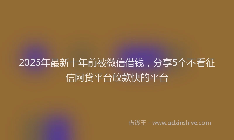 2025年最新十年前被微信借钱，分享5个不看征信网贷平台放款快的平台