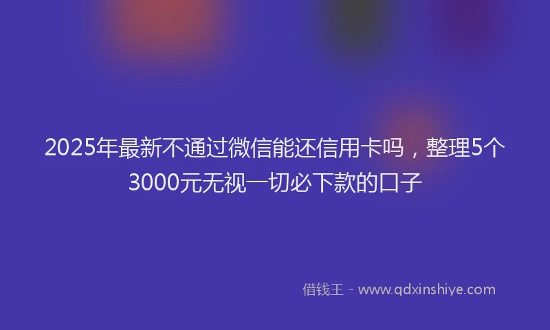 2025年最新不通过微信能还信用卡吗，整理5个3000元无视一切必下款的口子