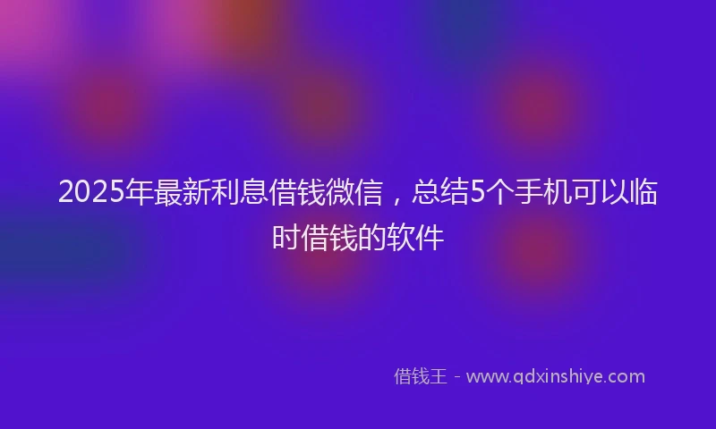 2025年最新利息借钱微信，总结5个手机可以临时借钱的软件