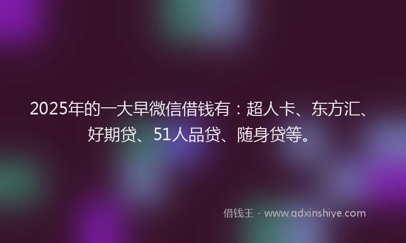 2025年的一大早微信借钱有：超人卡、东方汇、好期贷、51人品贷、随身贷等。