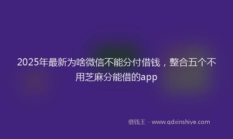 2025年最新为啥微信不能分付借钱，整合五个不用芝麻分能借的app