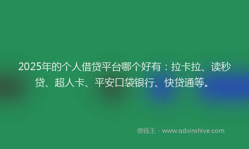 2025年的个人借贷平台哪个好有：拉卡拉、读秒贷、超人卡、平安口袋银行、快贷通等。