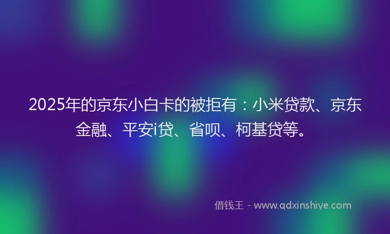 2025年的京东小白卡的被拒有：小米贷款、京东金融、平安i贷、省呗、柯基贷等。