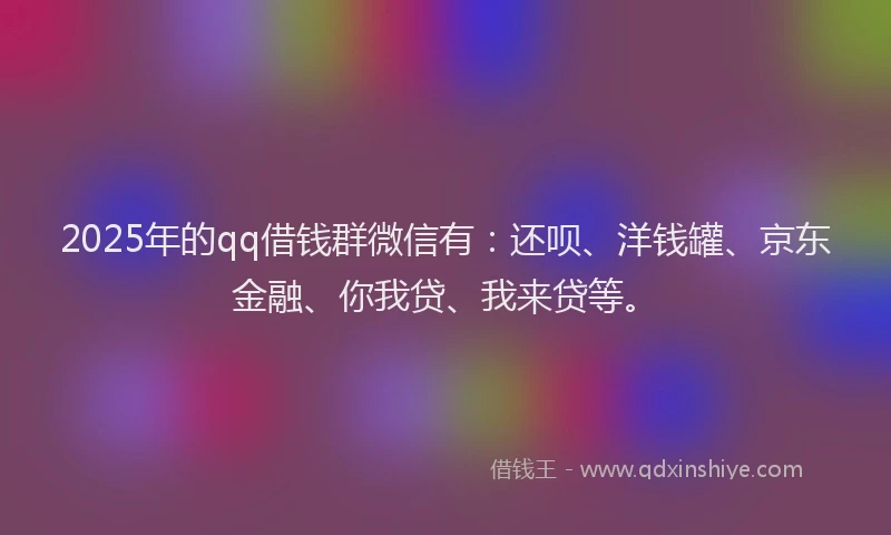 2025年的qq借钱群微信有：还呗、洋钱罐、京东金融、你我贷、我来贷等。
