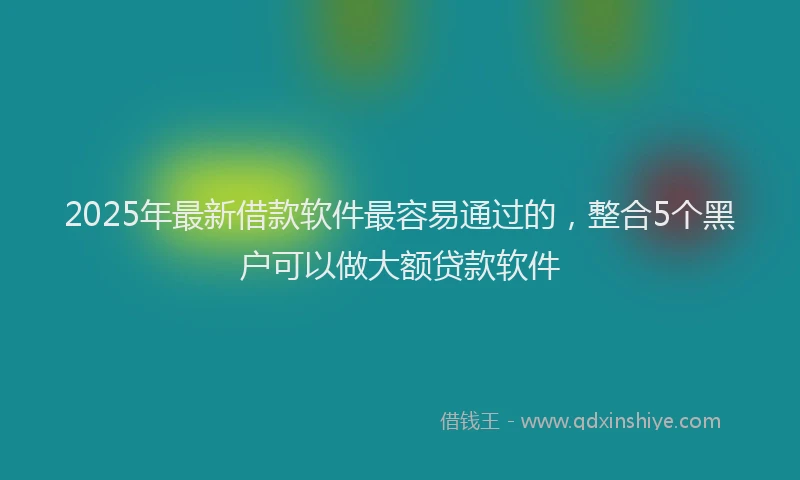 2025年最新借款软件最容易通过的，整合5个黑户可以做大额贷款软件
