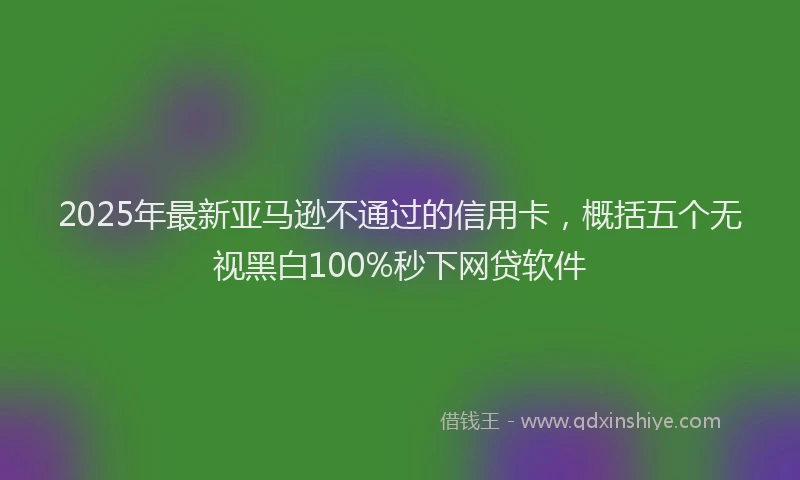 2025年最新亚马逊不通过的信用卡，概括五个无视黑白100%秒下网贷软件