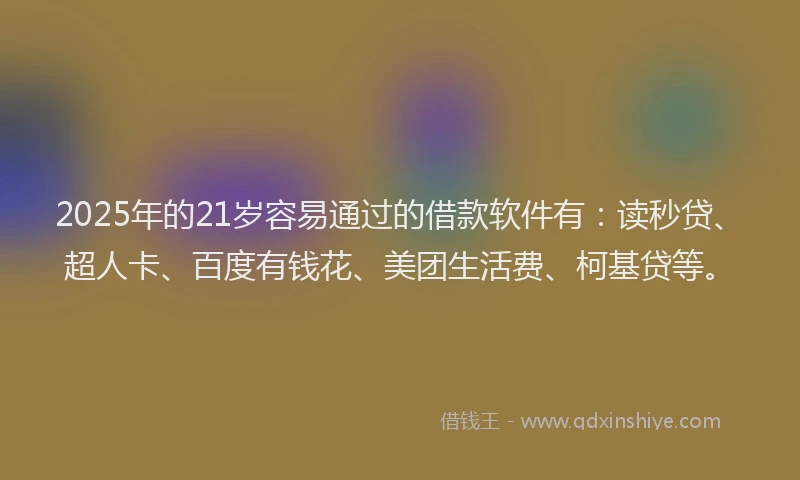 2025年的21岁容易通过的借款软件有：读秒贷、超人卡、百度有钱花、美团生活费、柯基贷等。