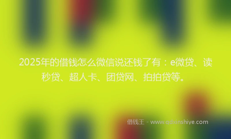 2025年的借钱怎么微信说还钱了有：e微贷、读秒贷、超人卡、团贷网、拍拍贷等。