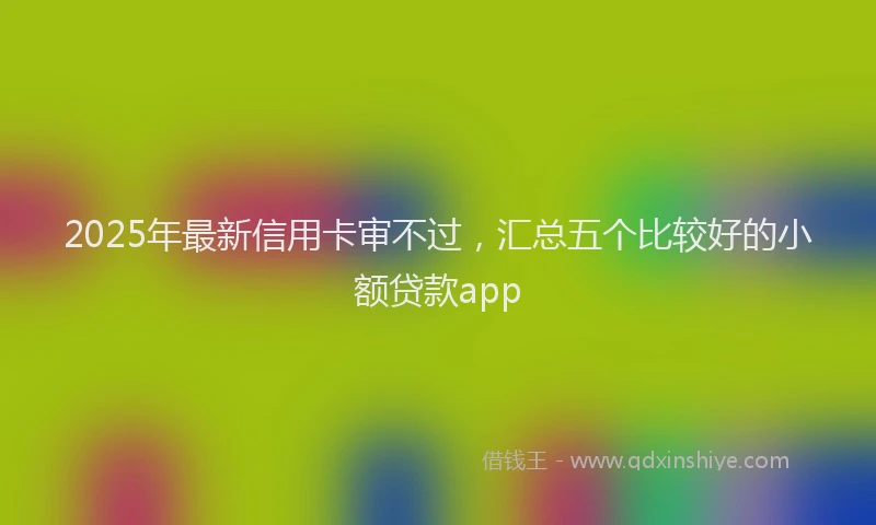 2025年最新信用卡审不过，汇总五个比较好的小额贷款app
