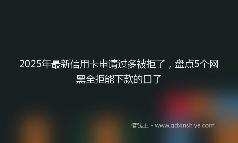2025年最新信用卡申请过多被拒了，盘点5个网黑全拒能下款的口子