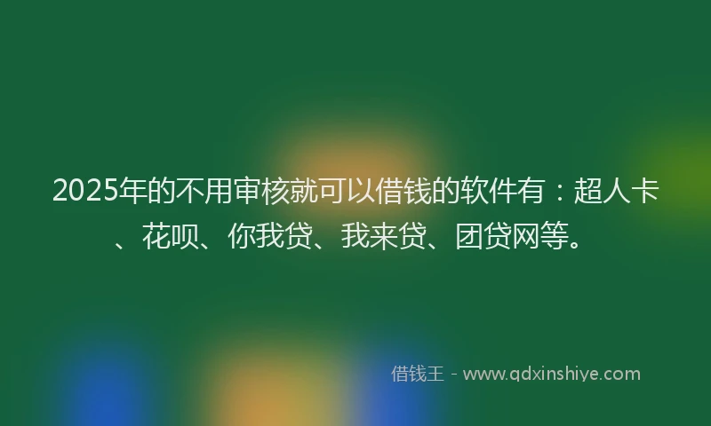2025年的不用审核就可以借钱的软件有：超人卡、花呗、你我贷、我来贷、团贷网等。
