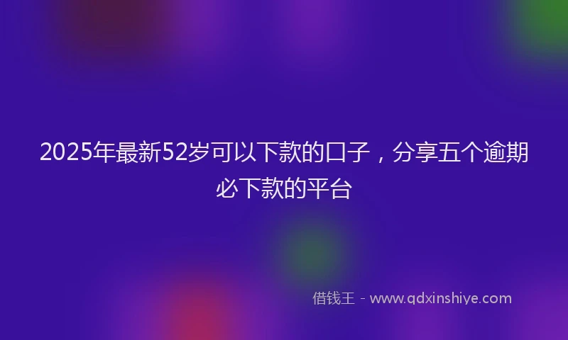 2025年最新52岁可以下款的口子，分享五个逾期必下款的平台