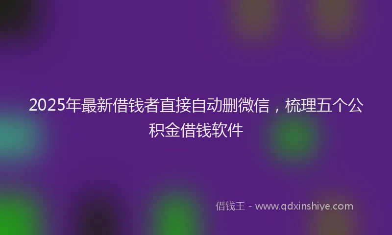 2025年最新借钱者直接自动删微信，梳理五个公积金借钱软件