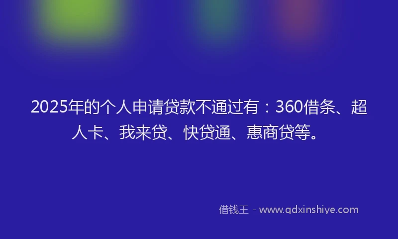 2025年的个人申请贷款不通过有：360借条、超人卡、我来贷、快贷通、惠商贷等。