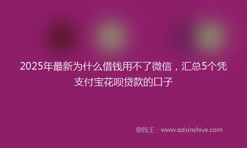2025年最新为什么借钱用不了微信，汇总5个凭支付宝花呗贷款的口子
