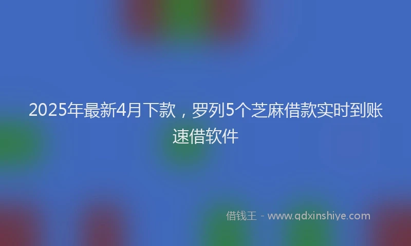 2025年最新4月下款，罗列5个芝麻借款实时到账速借软件